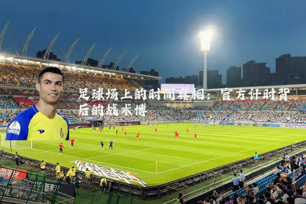 足球场上的时间真相：官方计时背后的战术博弈
