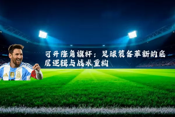 可升降角旗杆：足球装备革新的底层逻辑与战术重构