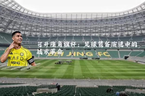 可升降角旗杆:足球装备演进中的战术革命