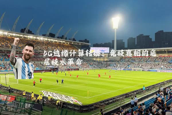 5G边缘计算转播：竞技真相的底层技术革命