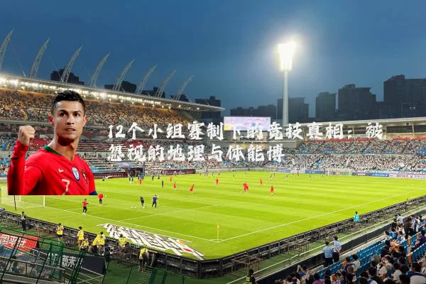 12个小组赛制下的竞技真相：被忽视的地理与体能博弈