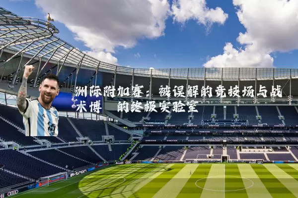 洲际附加赛:被误解的竞技场与战术博弈的终极实验室