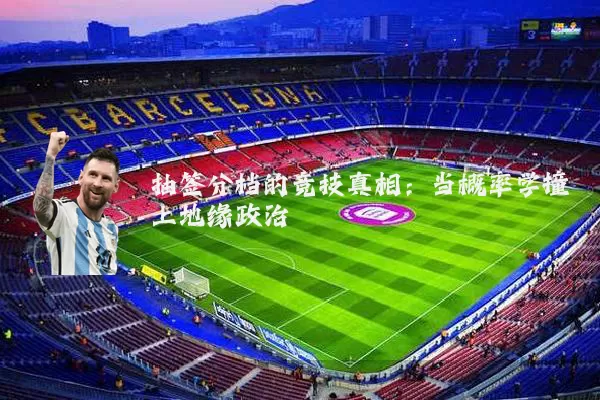 抽签分档的竞技真相：当概率学撞上地缘政治