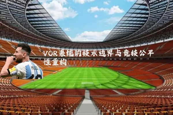 VOR系统的技术边界与竞技公平性重构