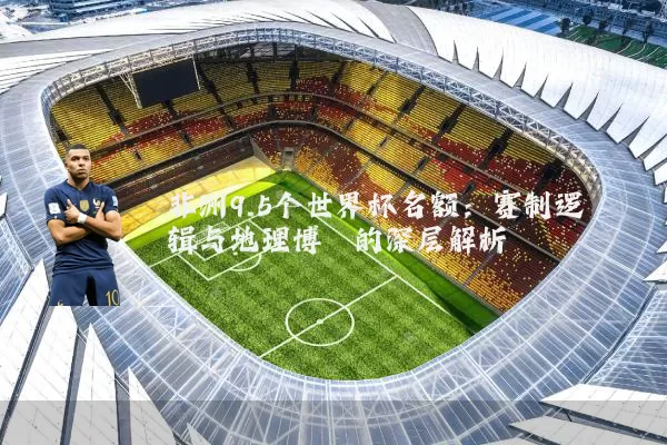 非洲9.5个世界杯名额：赛制逻辑与地理博弈的深层解析