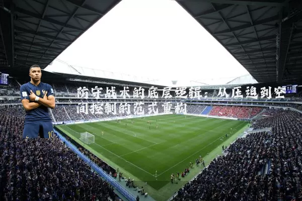 防守战术的底层逻辑：从压迫到空间控制的范式重构