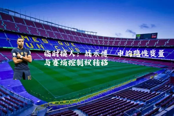 临时换人：战术博弈中的隐性变量与赛场控制权转移
